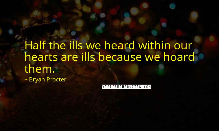 Bryan Procter Quotes: Half the ills we heard within our hearts are ills because we hoard them.