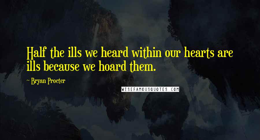 Bryan Procter Quotes: Half the ills we heard within our hearts are ills because we hoard them.
