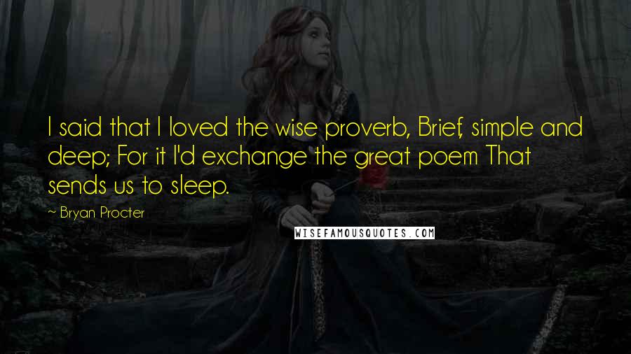 Bryan Procter Quotes: I said that I loved the wise proverb, Brief, simple and deep; For it I'd exchange the great poem That sends us to sleep.