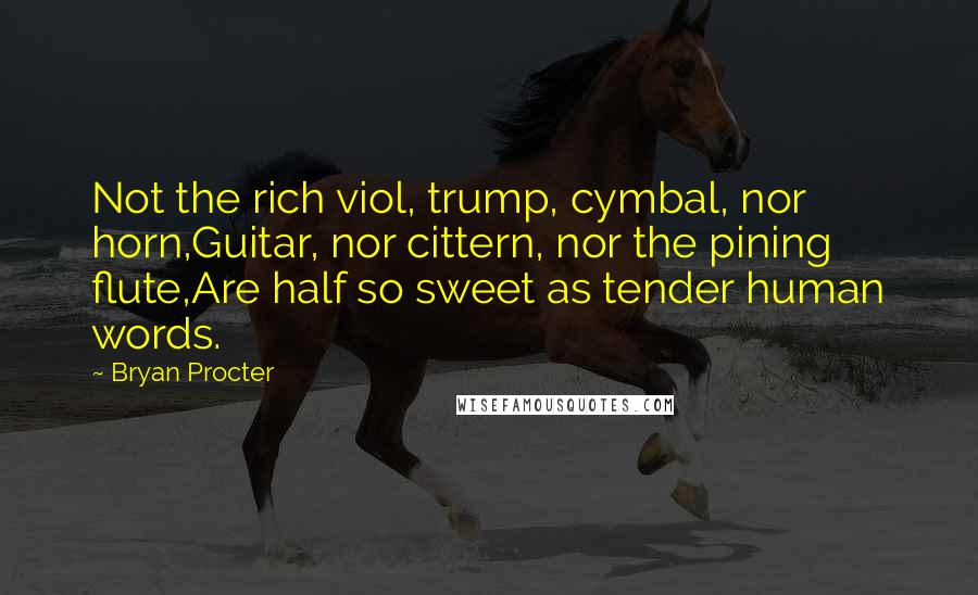 Bryan Procter Quotes: Not the rich viol, trump, cymbal, nor horn,Guitar, nor cittern, nor the pining flute,Are half so sweet as tender human words.