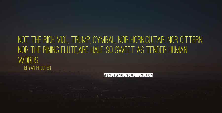 Bryan Procter Quotes: Not the rich viol, trump, cymbal, nor horn,Guitar, nor cittern, nor the pining flute,Are half so sweet as tender human words.