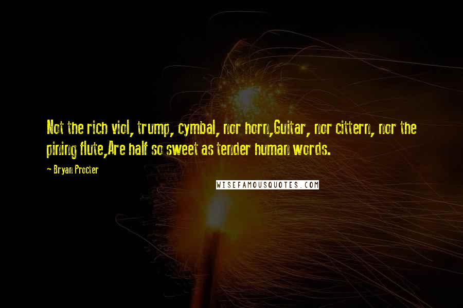 Bryan Procter Quotes: Not the rich viol, trump, cymbal, nor horn,Guitar, nor cittern, nor the pining flute,Are half so sweet as tender human words.