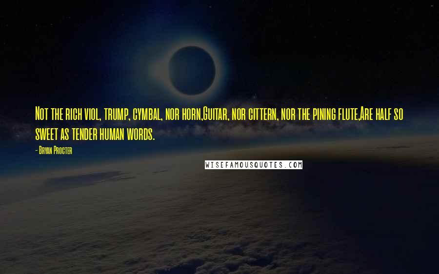 Bryan Procter Quotes: Not the rich viol, trump, cymbal, nor horn,Guitar, nor cittern, nor the pining flute,Are half so sweet as tender human words.