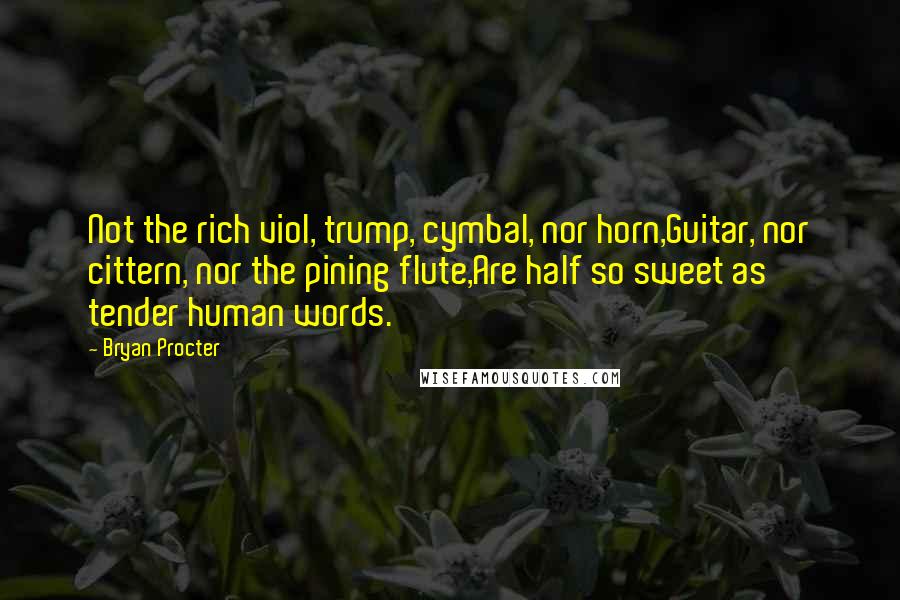 Bryan Procter Quotes: Not the rich viol, trump, cymbal, nor horn,Guitar, nor cittern, nor the pining flute,Are half so sweet as tender human words.