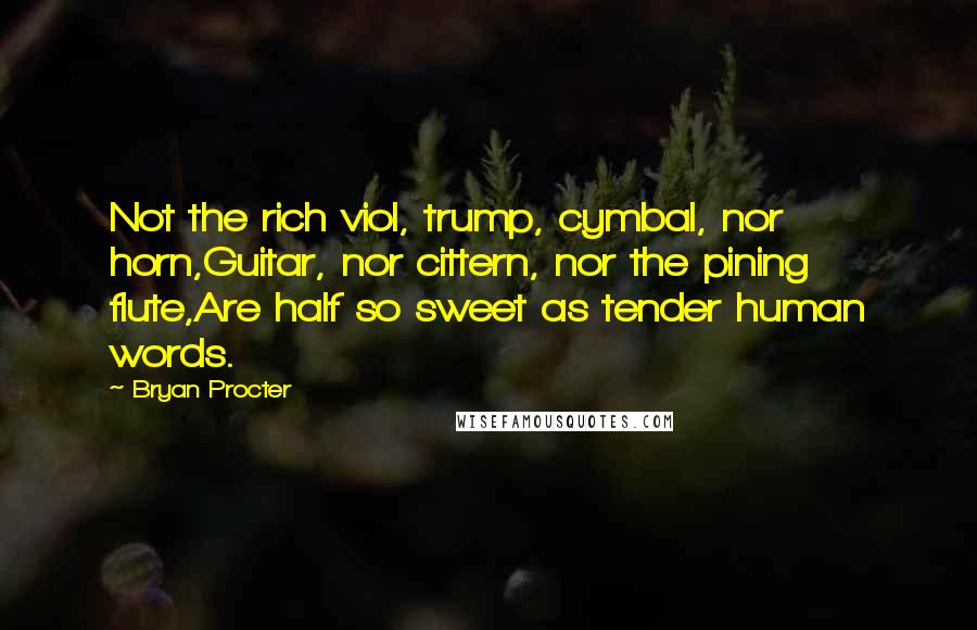 Bryan Procter Quotes: Not the rich viol, trump, cymbal, nor horn,Guitar, nor cittern, nor the pining flute,Are half so sweet as tender human words.