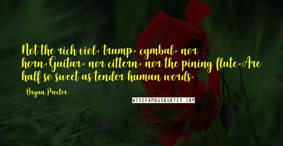 Bryan Procter Quotes: Not the rich viol, trump, cymbal, nor horn,Guitar, nor cittern, nor the pining flute,Are half so sweet as tender human words.