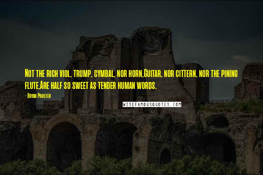 Bryan Procter Quotes: Not the rich viol, trump, cymbal, nor horn,Guitar, nor cittern, nor the pining flute,Are half so sweet as tender human words.