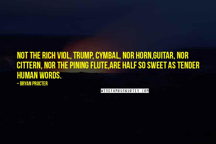 Bryan Procter Quotes: Not the rich viol, trump, cymbal, nor horn,Guitar, nor cittern, nor the pining flute,Are half so sweet as tender human words.
