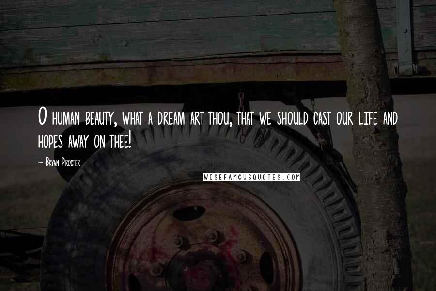 Bryan Procter Quotes: O human beauty, what a dream art thou, that we should cast our life and hopes away on thee!