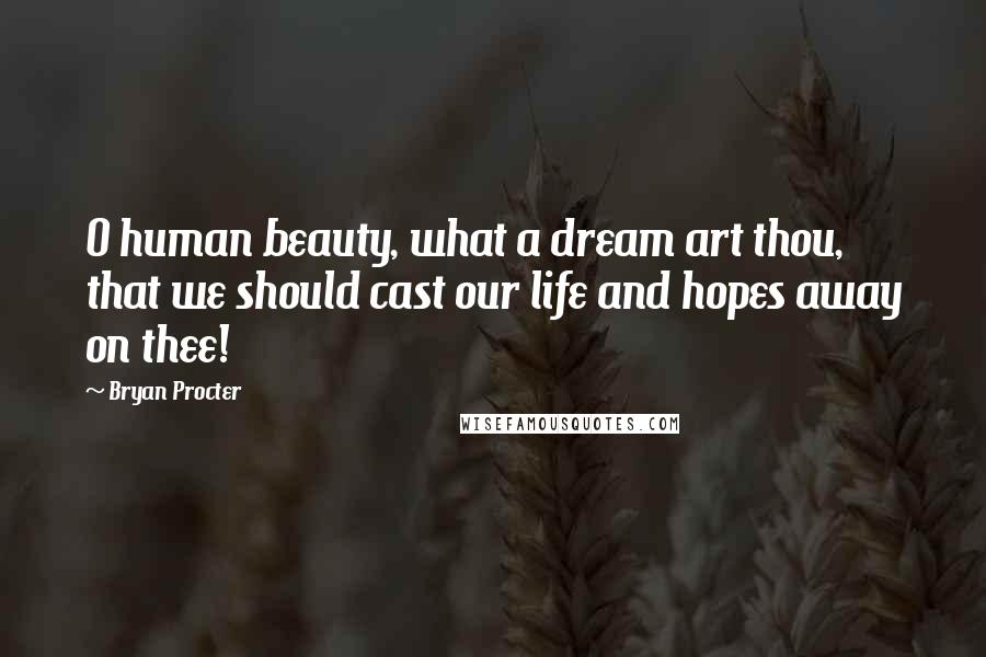 Bryan Procter Quotes: O human beauty, what a dream art thou, that we should cast our life and hopes away on thee!
