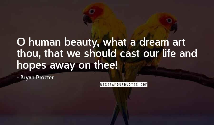 Bryan Procter Quotes: O human beauty, what a dream art thou, that we should cast our life and hopes away on thee!