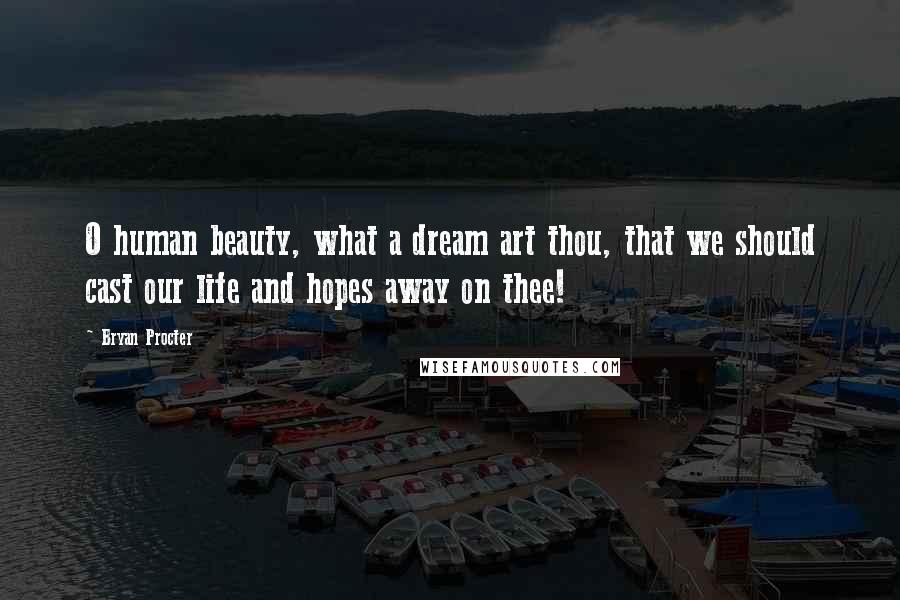 Bryan Procter Quotes: O human beauty, what a dream art thou, that we should cast our life and hopes away on thee!