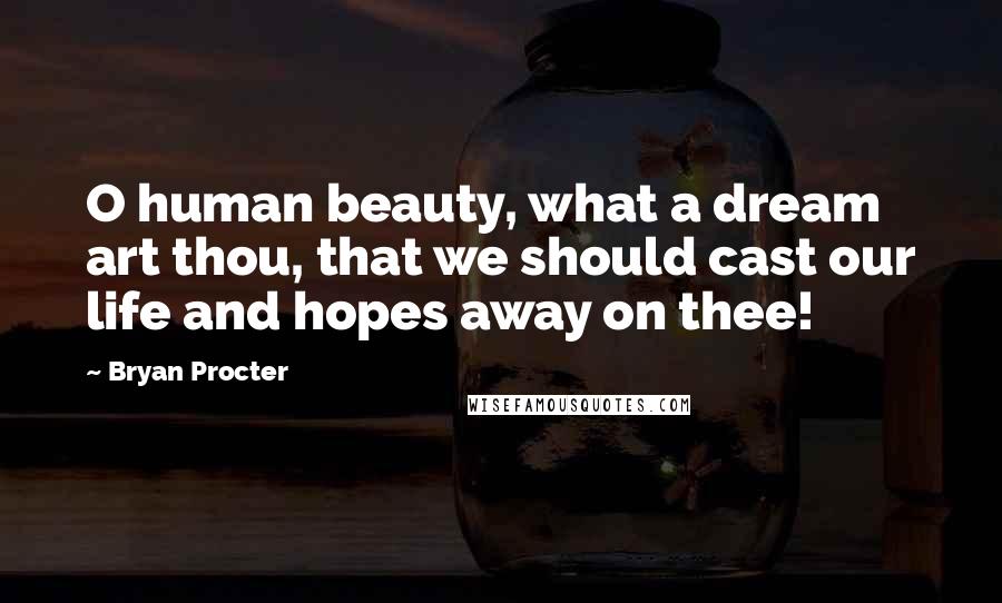Bryan Procter Quotes: O human beauty, what a dream art thou, that we should cast our life and hopes away on thee!