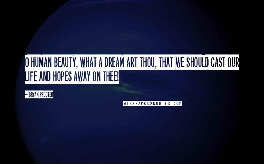 Bryan Procter Quotes: O human beauty, what a dream art thou, that we should cast our life and hopes away on thee!