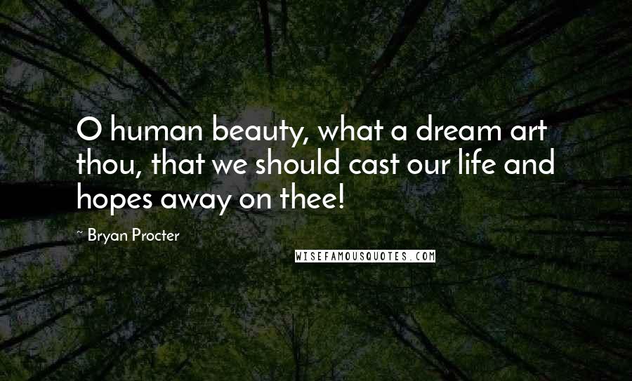 Bryan Procter Quotes: O human beauty, what a dream art thou, that we should cast our life and hopes away on thee!