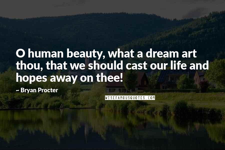 Bryan Procter Quotes: O human beauty, what a dream art thou, that we should cast our life and hopes away on thee!