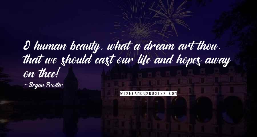 Bryan Procter Quotes: O human beauty, what a dream art thou, that we should cast our life and hopes away on thee!