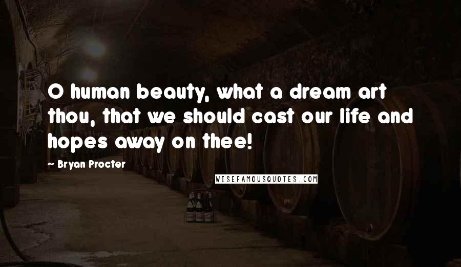 Bryan Procter Quotes: O human beauty, what a dream art thou, that we should cast our life and hopes away on thee!