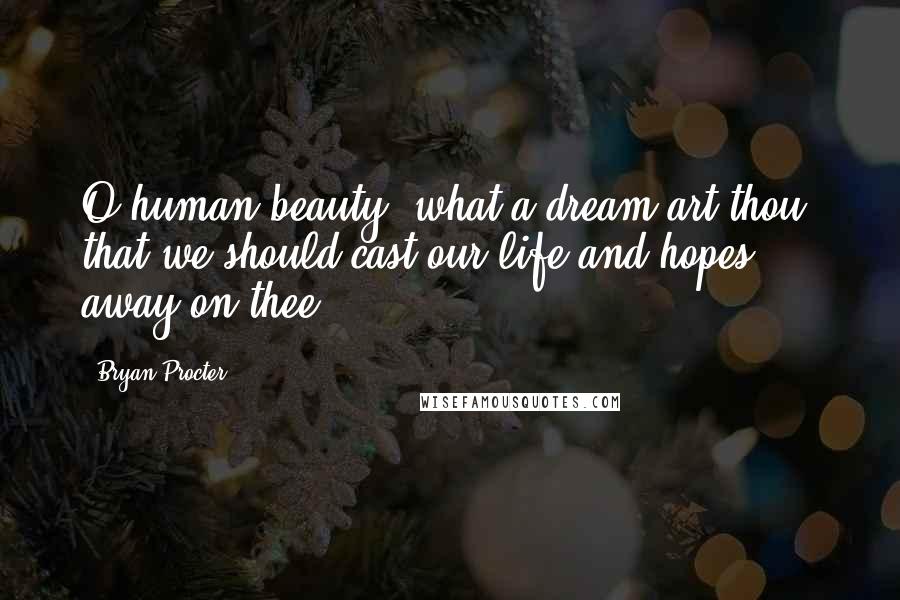 Bryan Procter Quotes: O human beauty, what a dream art thou, that we should cast our life and hopes away on thee!