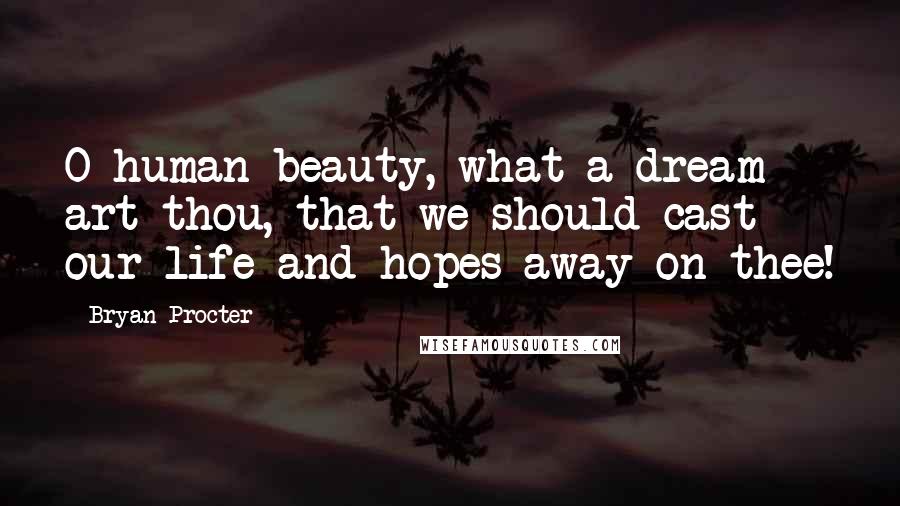 Bryan Procter Quotes: O human beauty, what a dream art thou, that we should cast our life and hopes away on thee!