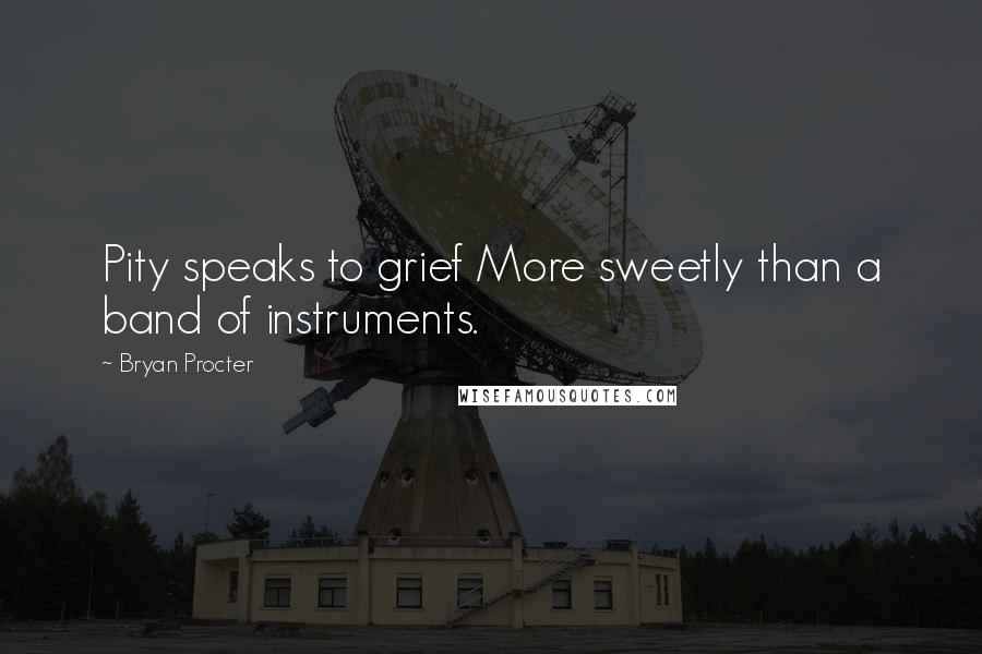 Bryan Procter Quotes: Pity speaks to grief More sweetly than a band of instruments.
