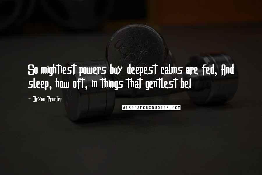 Bryan Procter Quotes: So mightiest powers buy deepest calms are fed, And sleep, how oft, in things that gentlest be!