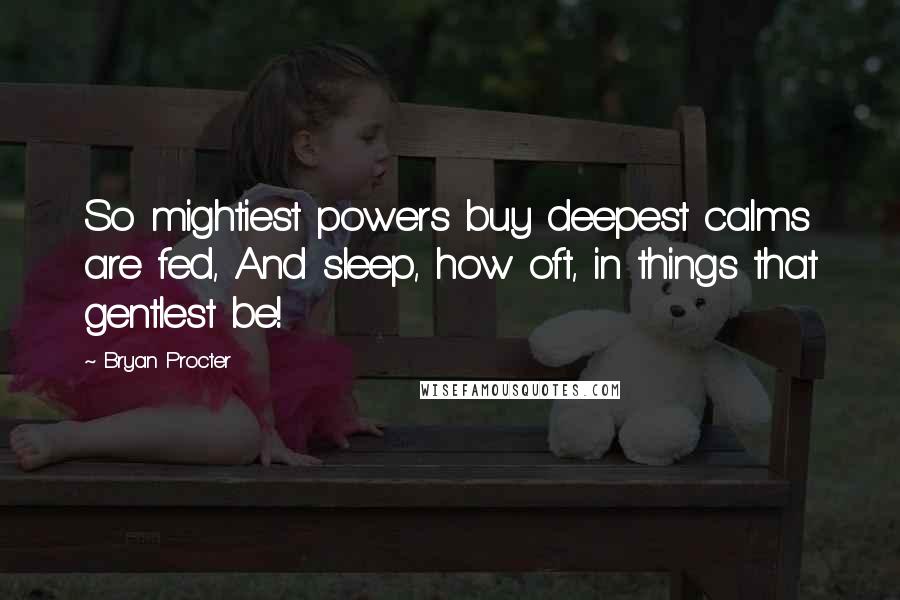 Bryan Procter Quotes: So mightiest powers buy deepest calms are fed, And sleep, how oft, in things that gentlest be!