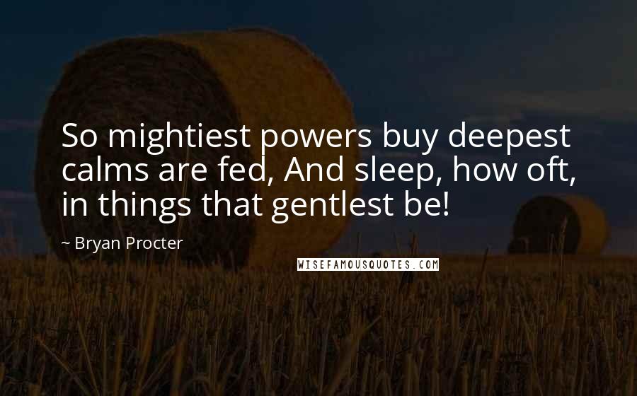 Bryan Procter Quotes: So mightiest powers buy deepest calms are fed, And sleep, how oft, in things that gentlest be!