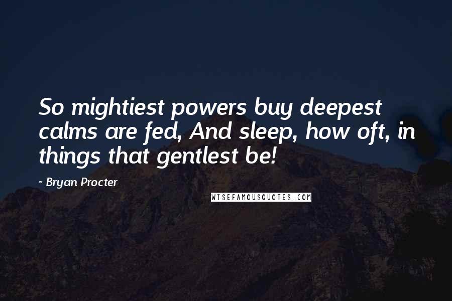 Bryan Procter Quotes: So mightiest powers buy deepest calms are fed, And sleep, how oft, in things that gentlest be!