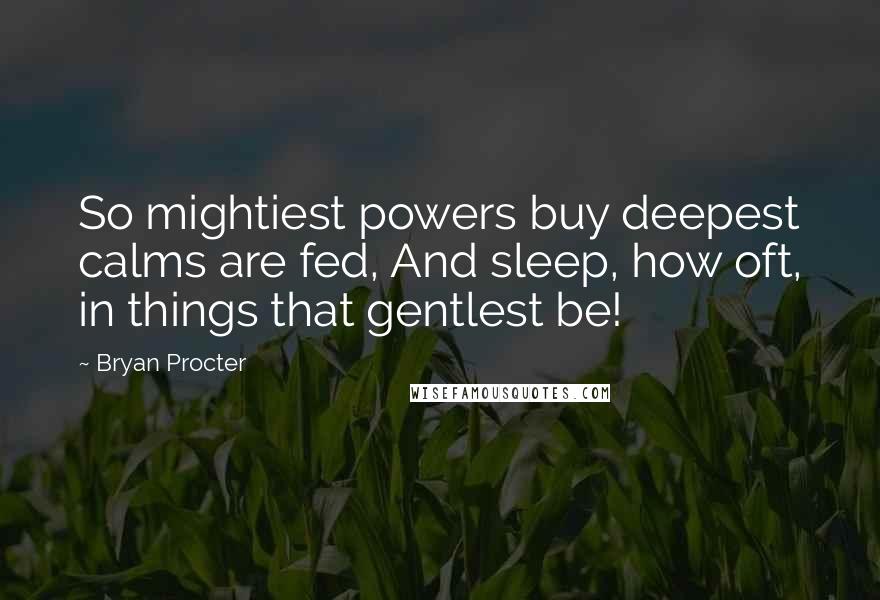 Bryan Procter Quotes: So mightiest powers buy deepest calms are fed, And sleep, how oft, in things that gentlest be!