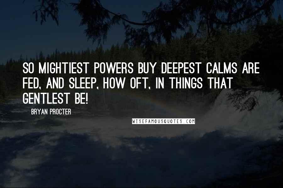 Bryan Procter Quotes: So mightiest powers buy deepest calms are fed, And sleep, how oft, in things that gentlest be!