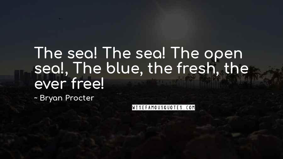 Bryan Procter Quotes: The sea! The sea! The open sea!, The blue, the fresh, the ever free!