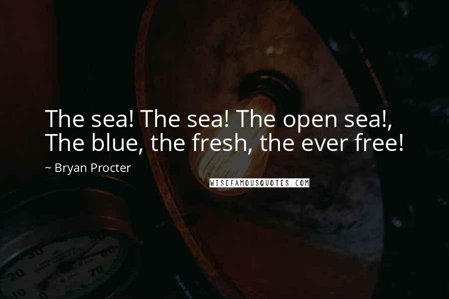 Bryan Procter Quotes: The sea! The sea! The open sea!, The blue, the fresh, the ever free!