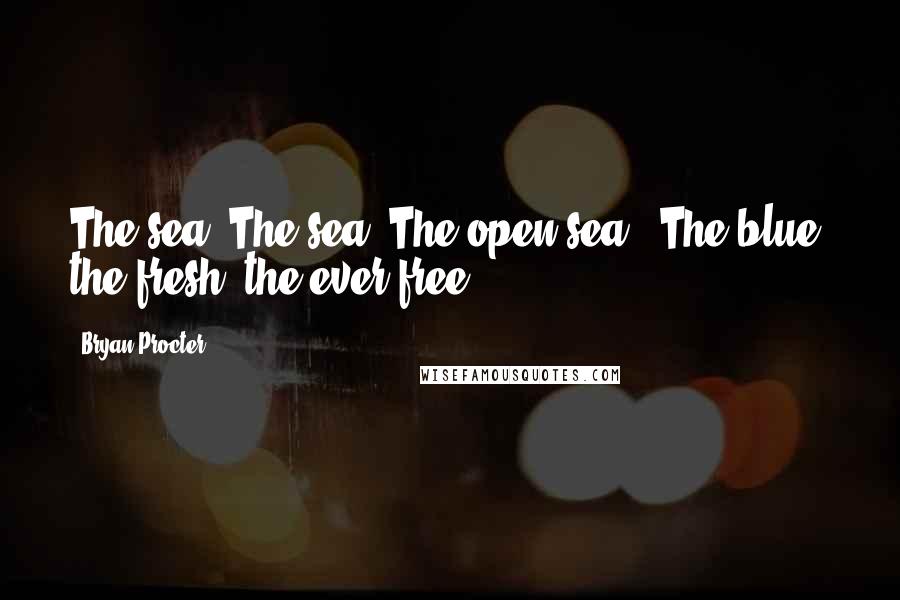 Bryan Procter Quotes: The sea! The sea! The open sea!, The blue, the fresh, the ever free!