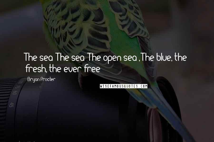 Bryan Procter Quotes: The sea! The sea! The open sea!, The blue, the fresh, the ever free!