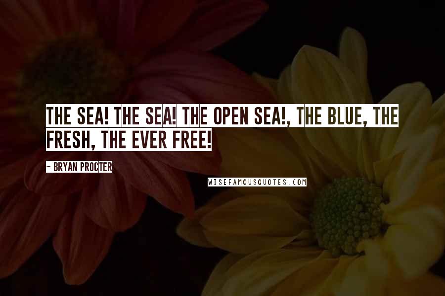 Bryan Procter Quotes: The sea! The sea! The open sea!, The blue, the fresh, the ever free!