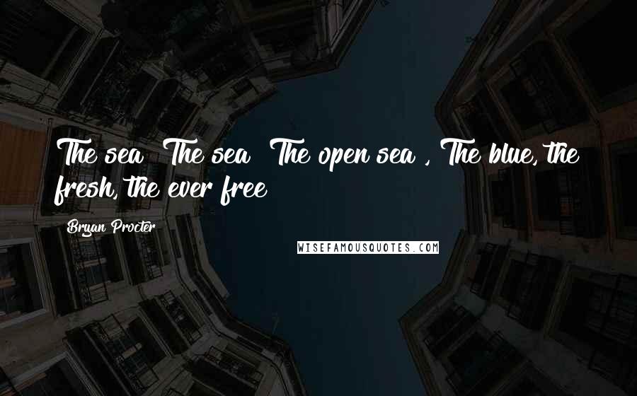 Bryan Procter Quotes: The sea! The sea! The open sea!, The blue, the fresh, the ever free!