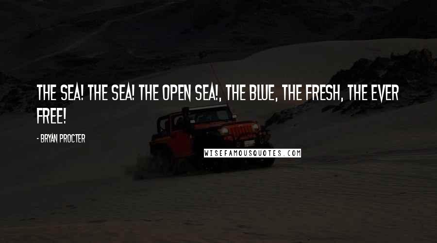 Bryan Procter Quotes: The sea! The sea! The open sea!, The blue, the fresh, the ever free!