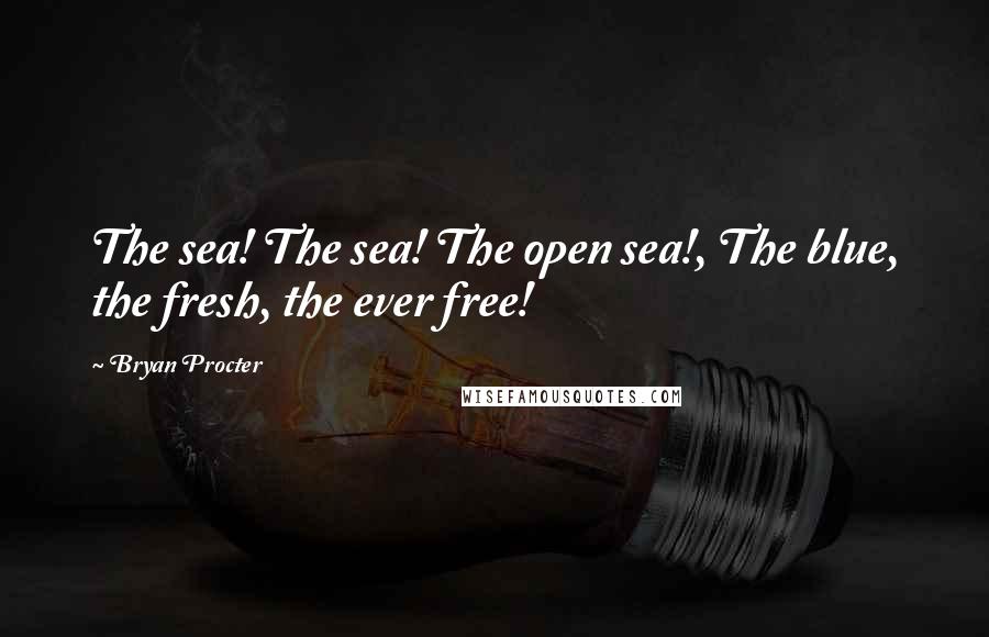 Bryan Procter Quotes: The sea! The sea! The open sea!, The blue, the fresh, the ever free!