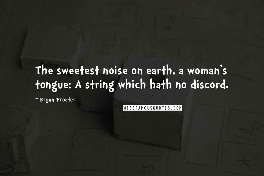 Bryan Procter Quotes: The sweetest noise on earth, a woman's tongue; A string which hath no discord.