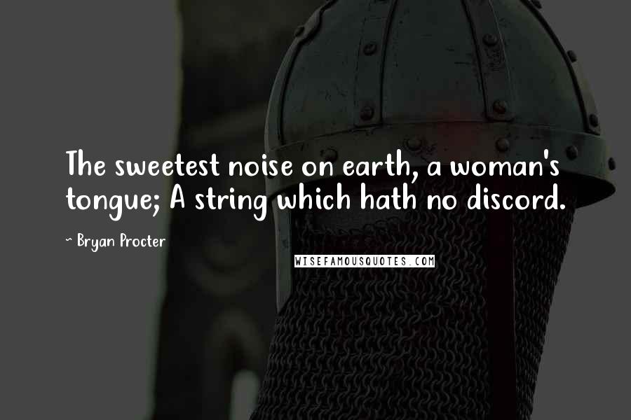 Bryan Procter Quotes: The sweetest noise on earth, a woman's tongue; A string which hath no discord.