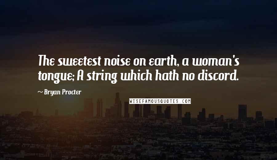 Bryan Procter Quotes: The sweetest noise on earth, a woman's tongue; A string which hath no discord.