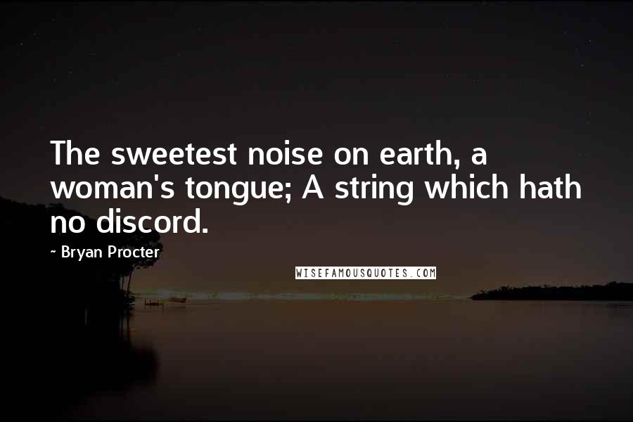 Bryan Procter Quotes: The sweetest noise on earth, a woman's tongue; A string which hath no discord.