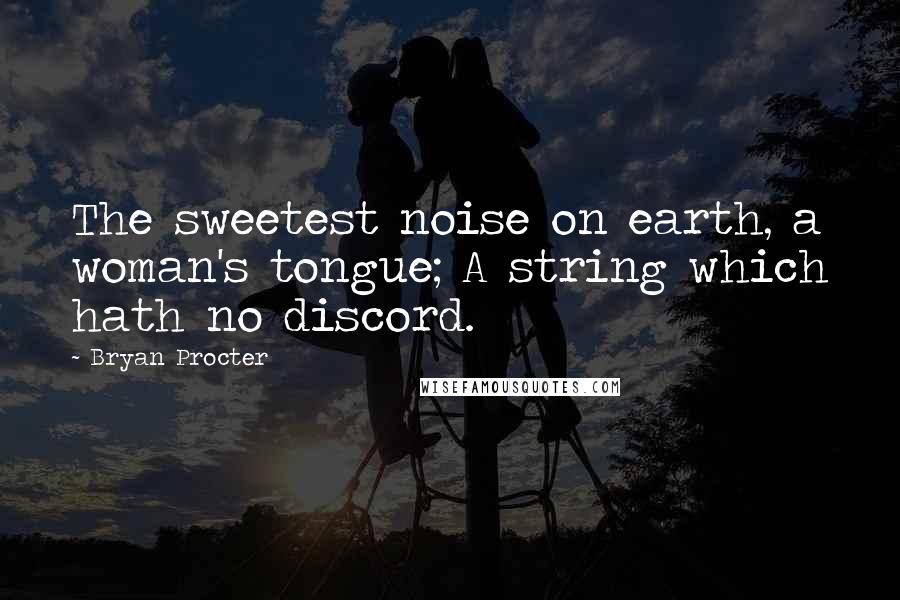 Bryan Procter Quotes: The sweetest noise on earth, a woman's tongue; A string which hath no discord.