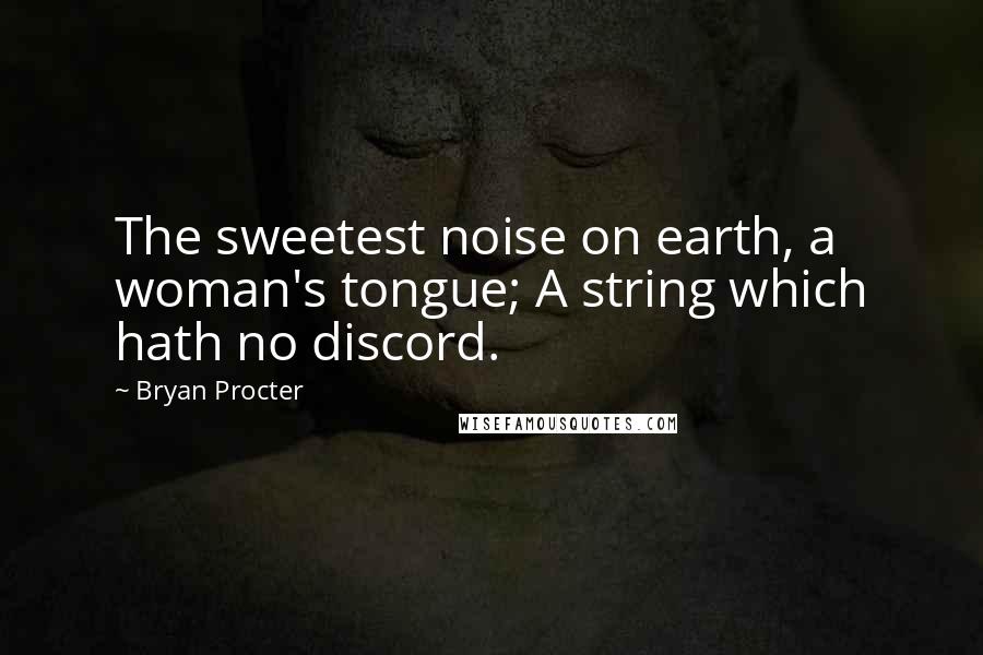 Bryan Procter Quotes: The sweetest noise on earth, a woman's tongue; A string which hath no discord.