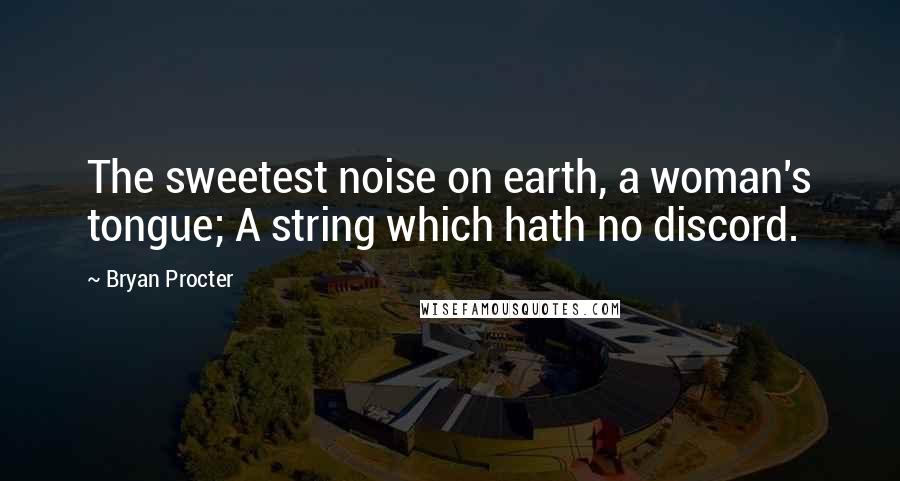 Bryan Procter Quotes: The sweetest noise on earth, a woman's tongue; A string which hath no discord.