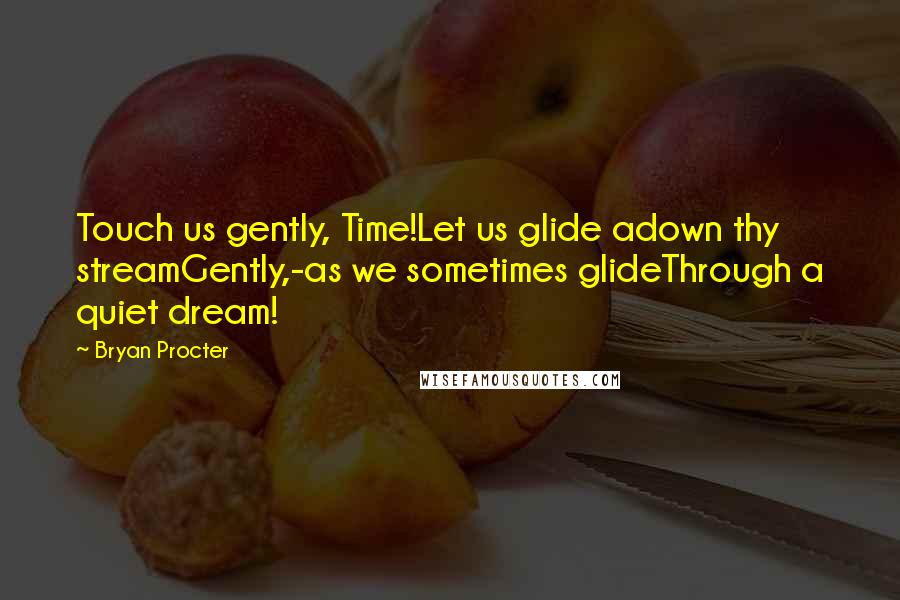 Bryan Procter Quotes: Touch us gently, Time!Let us glide adown thy streamGently,-as we sometimes glideThrough a quiet dream!