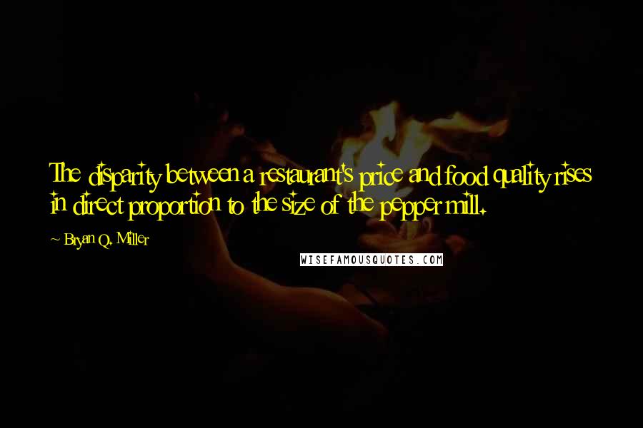 Bryan Q. Miller Quotes: The disparity between a restaurant's price and food quality rises in direct proportion to the size of the pepper mill.