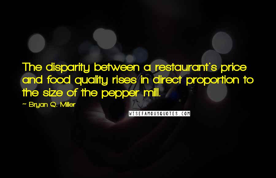 Bryan Q. Miller Quotes: The disparity between a restaurant's price and food quality rises in direct proportion to the size of the pepper mill.