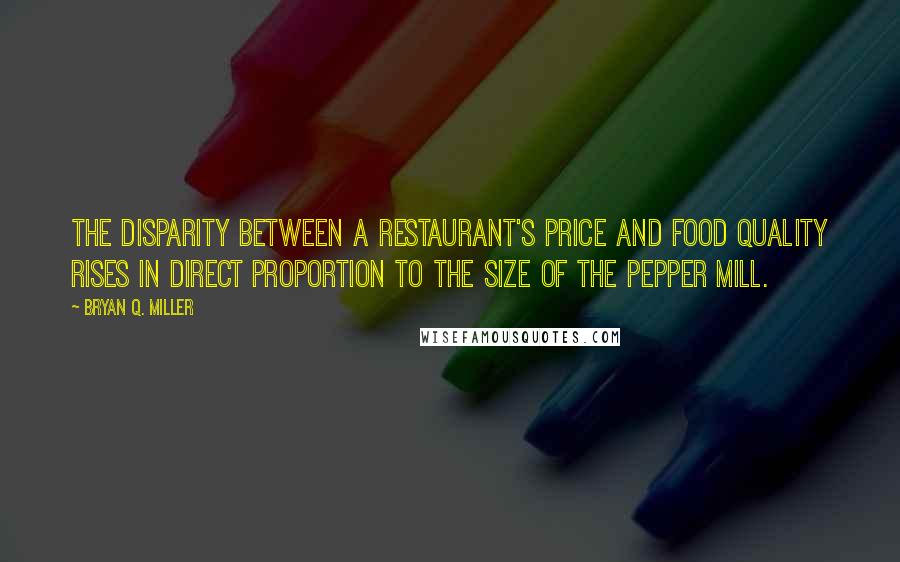 Bryan Q. Miller Quotes: The disparity between a restaurant's price and food quality rises in direct proportion to the size of the pepper mill.